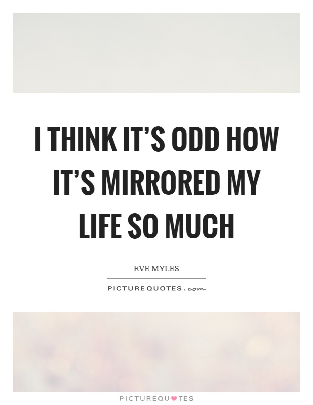 I think it's odd how it's mirrored my life so much Picture Quote #1