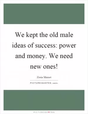 We kept the old male ideas of success: power and money. We need new ones! Picture Quote #1