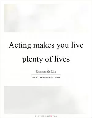Acting makes you live plenty of lives Picture Quote #1