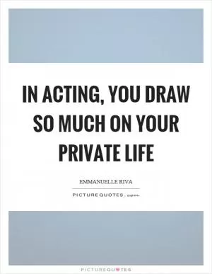 In acting, you draw so much on your private life Picture Quote #1