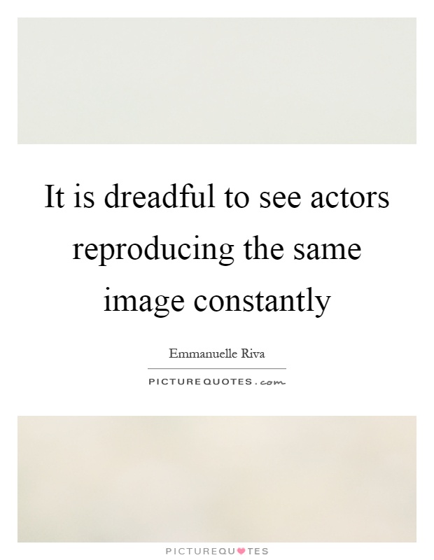 It is dreadful to see actors reproducing the same image constantly Picture Quote #1