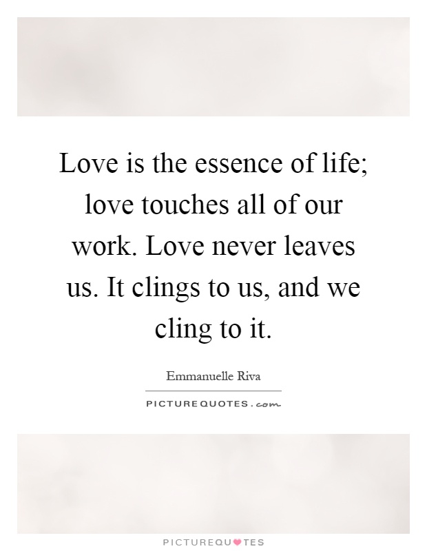 Love is the essence of life; love touches all of our work. Love never leaves us. It clings to us, and we cling to it Picture Quote #1