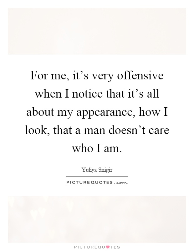 For me, it's very offensive when I notice that it's all about my appearance, how I look, that a man doesn't care who I am Picture Quote #1