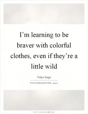 I’m learning to be braver with colorful clothes, even if they’re a little wild Picture Quote #1