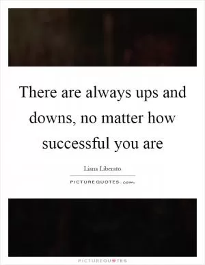 There are always ups and downs, no matter how successful you are Picture Quote #1