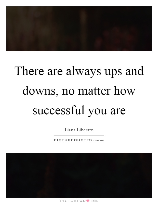 There are always ups and downs, no matter how successful you are Picture Quote #1
