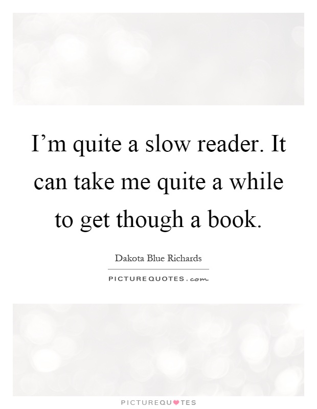I'm quite a slow reader. It can take me quite a while to get though a book Picture Quote #1