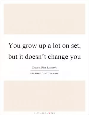 You grow up a lot on set, but it doesn’t change you Picture Quote #1