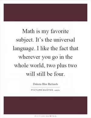 Math is my favorite subject. It’s the universal language. I like the fact that wherever you go in the whole world, two plus two will still be four Picture Quote #1