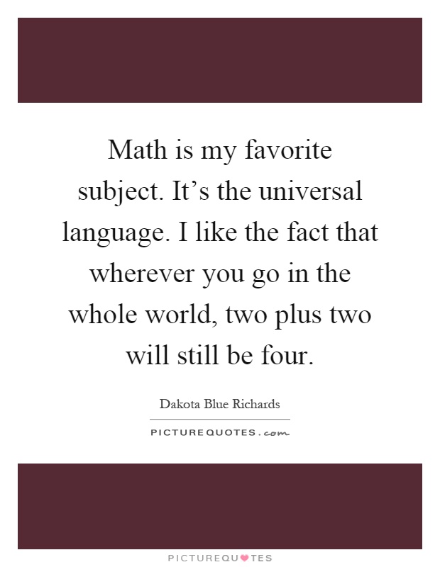 Math is my favorite subject. It's the universal language. I like the fact that wherever you go in the whole world, two plus two will still be four Picture Quote #1