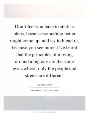 Don’t feel you have to stick to plans, because something better might come up; and try to blend in, because you see more. I’ve learnt that the principles of moving around a big city are the same everywhere; only the people and streets are different Picture Quote #1