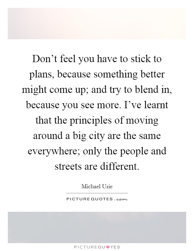 Don't feel you have to stick to plans, because something better might come up; and try to blend in, because you see more. I've learnt that the principles of moving around a big city are the same everywhere; only the people and streets are different Picture Quote #1