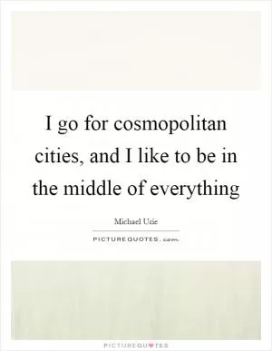 I go for cosmopolitan cities, and I like to be in the middle of everything Picture Quote #1