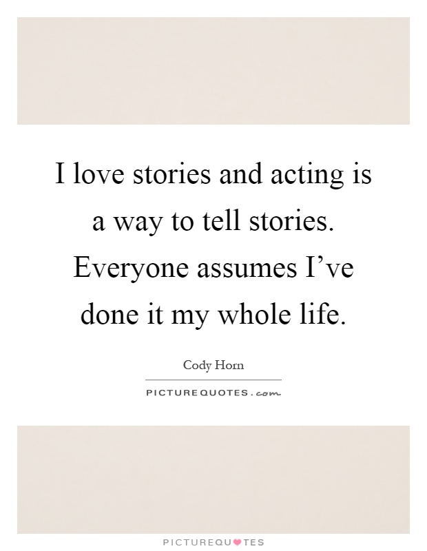I love stories and acting is a way to tell stories. Everyone assumes I've done it my whole life Picture Quote #1