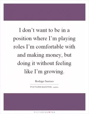 I don’t want to be in a position where I’m playing roles I’m comfortable with and making money, but doing it without feeling like I’m growing Picture Quote #1