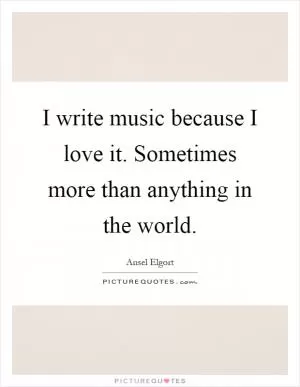 I write music because I love it. Sometimes more than anything in the world Picture Quote #1