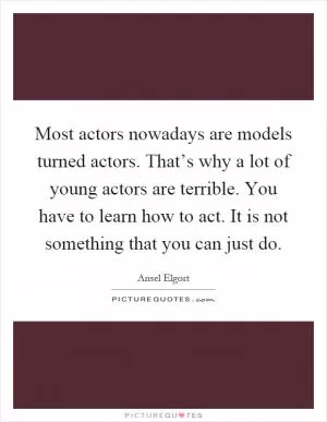 Most actors nowadays are models turned actors. That’s why a lot of young actors are terrible. You have to learn how to act. It is not something that you can just do Picture Quote #1