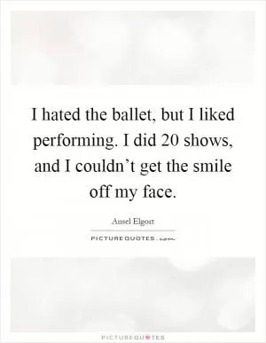 I hated the ballet, but I liked performing. I did 20 shows, and I couldn’t get the smile off my face Picture Quote #1