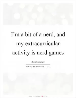 I’m a bit of a nerd, and my extracurricular activity is nerd games Picture Quote #1
