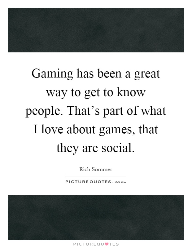Gaming has been a great way to get to know people. That's part of what I love about games, that they are social Picture Quote #1