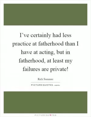 I’ve certainly had less practice at fatherhood than I have at acting, but in fatherhood, at least my failures are private! Picture Quote #1