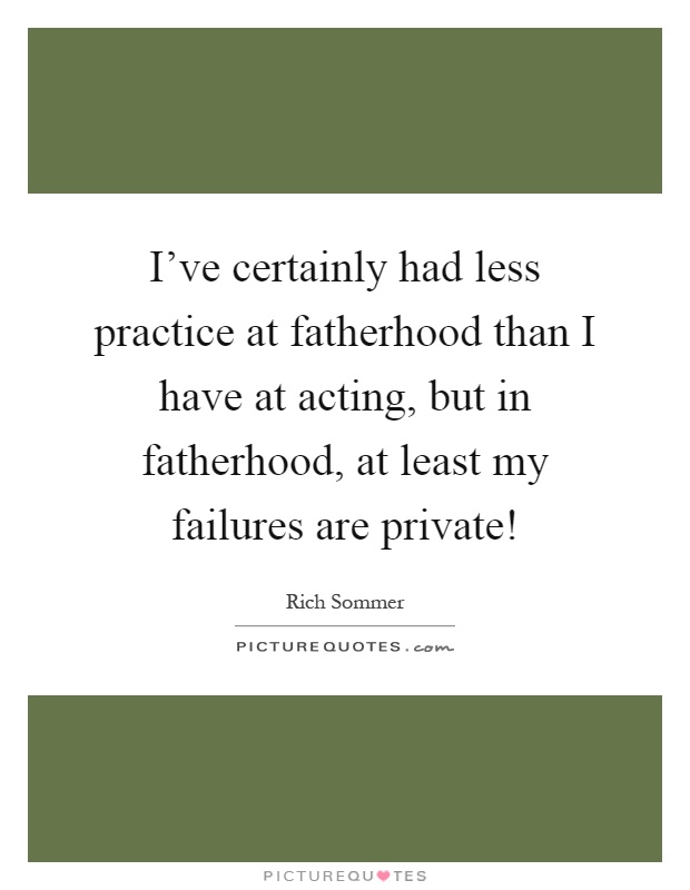 I've certainly had less practice at fatherhood than I have at acting, but in fatherhood, at least my failures are private! Picture Quote #1