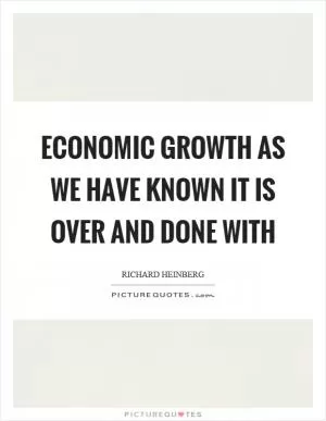 Economic growth as we have known it is over and done with Picture Quote #1