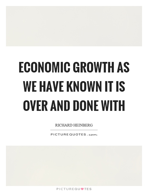 Economic growth as we have known it is over and done with Picture Quote #1