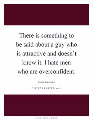 There is something to be said about a guy who is attractive and doesn’t know it. I hate men who are overconfident Picture Quote #1