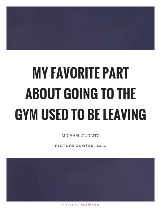 My favorite part about going to the gym used to be leaving Picture Quote #1