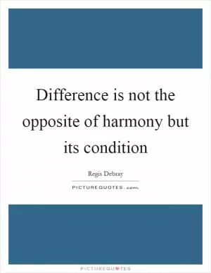 Difference is not the opposite of harmony but its condition Picture Quote #1