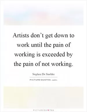 Artists don’t get down to work until the pain of working is exceeded by the pain of not working Picture Quote #1