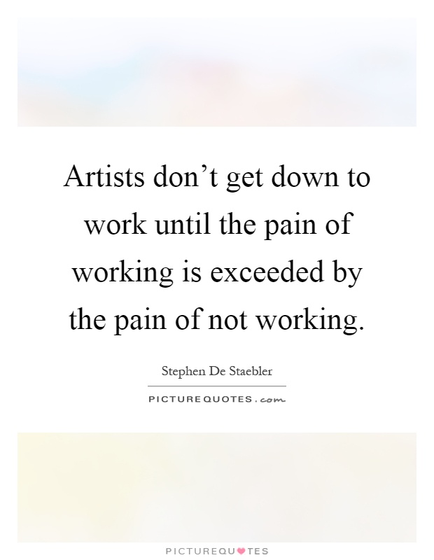 Artists don't get down to work until the pain of working is exceeded by the pain of not working Picture Quote #1