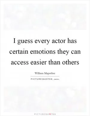 I guess every actor has certain emotions they can access easier than others Picture Quote #1
