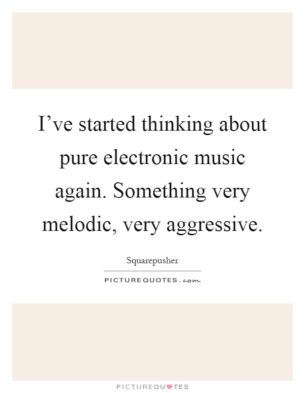 I've started thinking about pure electronic music again. Something very melodic, very aggressive Picture Quote #1