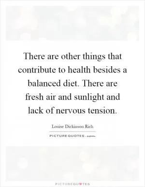There are other things that contribute to health besides a balanced diet. There are fresh air and sunlight and lack of nervous tension Picture Quote #1