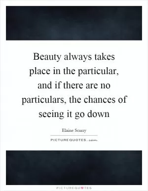 Beauty always takes place in the particular, and if there are no particulars, the chances of seeing it go down Picture Quote #1