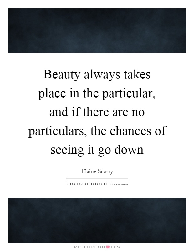 Beauty always takes place in the particular, and if there are no ...
