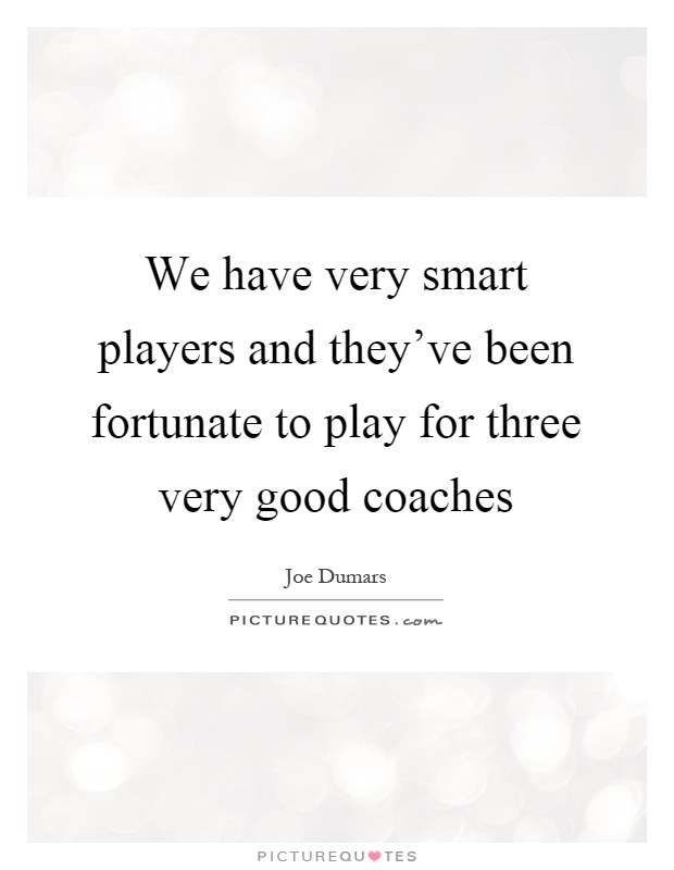 We have very smart players and they've been fortunate to play for three very good coaches Picture Quote #1