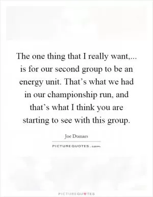 The one thing that I really want,... is for our second group to be an energy unit. That’s what we had in our championship run, and that’s what I think you are starting to see with this group Picture Quote #1