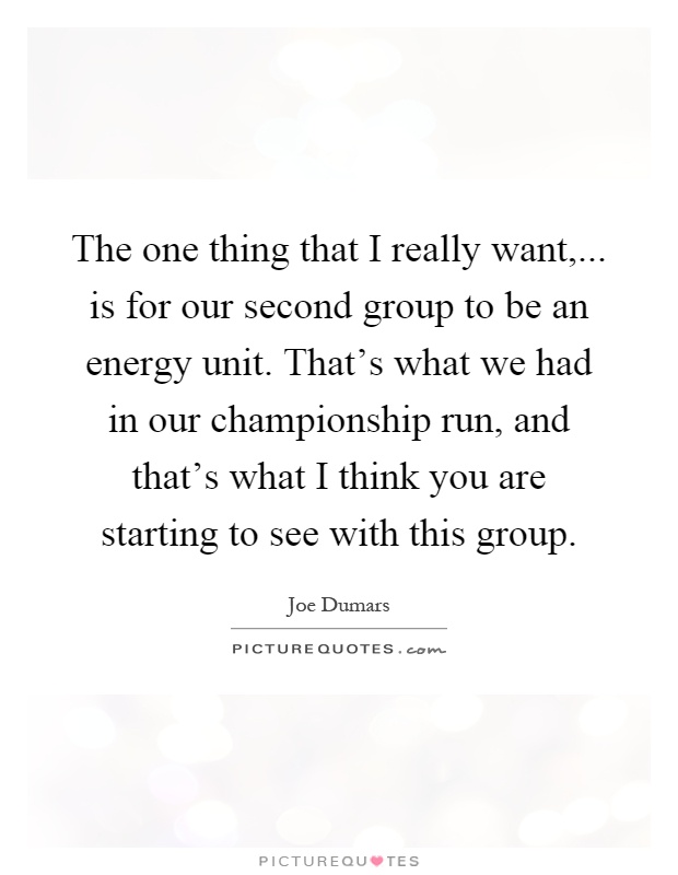 The one thing that I really want,... is for our second group to be an energy unit. That's what we had in our championship run, and that's what I think you are starting to see with this group Picture Quote #1