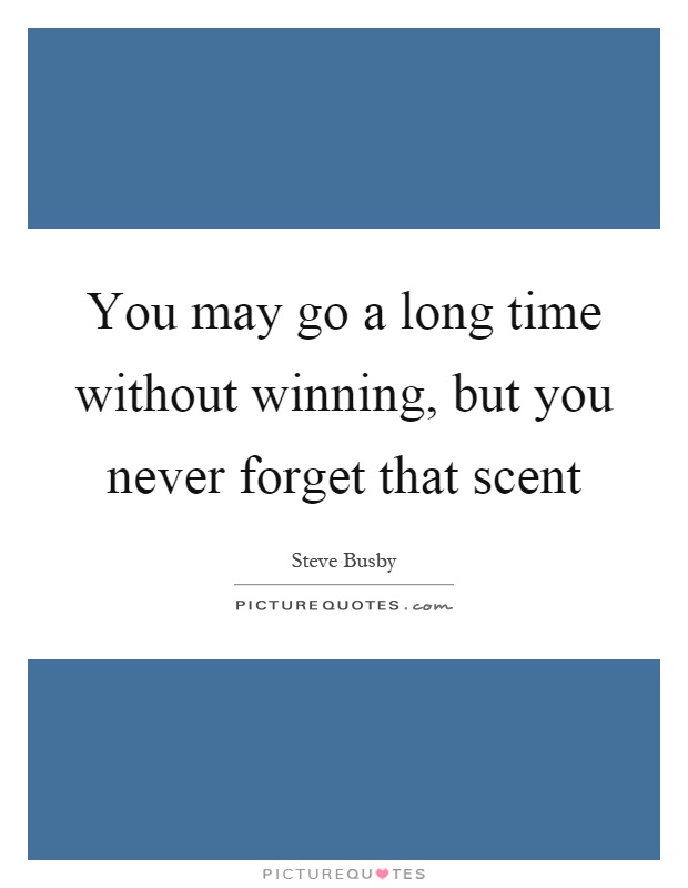 You may go a long time without winning, but you never forget that scent Picture Quote #1