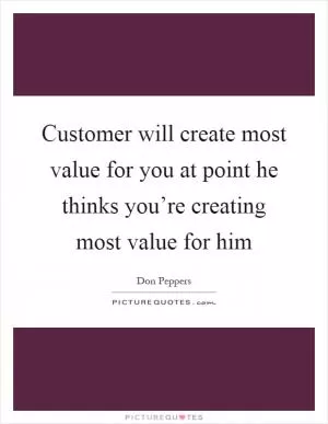 Customer will create most value for you at point he thinks you’re creating most value for him Picture Quote #1