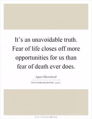 It’s an unavoidable truth. Fear of life closes off more opportunities for us than fear of death ever does Picture Quote #1