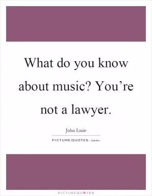 What do you know about music? You’re not a lawyer Picture Quote #1