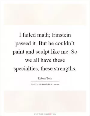 I failed math; Einstein passed it. But he couldn’t paint and sculpt like me. So we all have these specialties, these strengths Picture Quote #1
