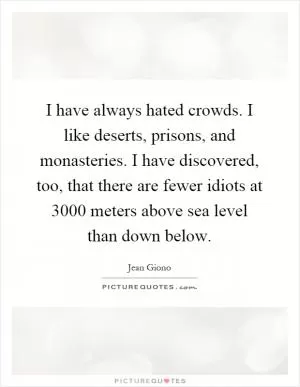 I have always hated crowds. I like deserts, prisons, and monasteries. I have discovered, too, that there are fewer idiots at 3000 meters above sea level than down below Picture Quote #1