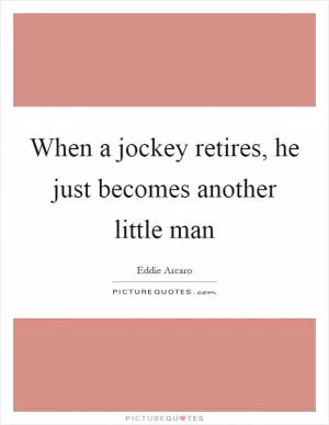 When a jockey retires, he just becomes another little man Picture Quote #1