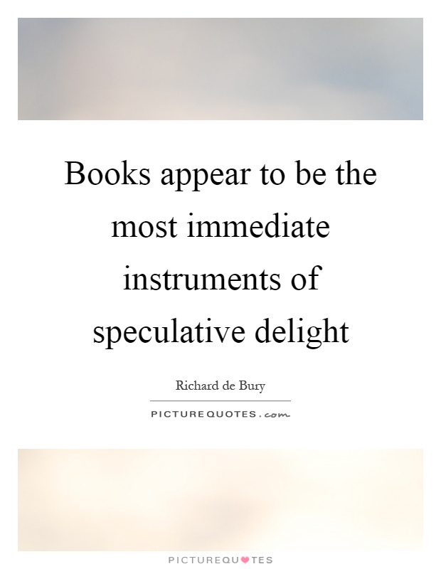 Books appear to be the most immediate instruments of speculative delight Picture Quote #1