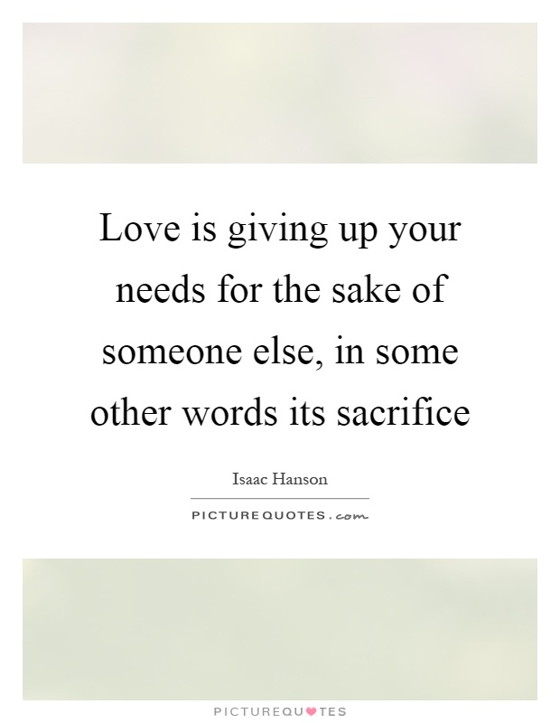 Love is giving up your needs for the sake of someone else, in some other words its sacrifice Picture Quote #1